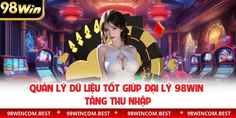 Quản lý dữ liệu tốt giúp đại lý 98WIN tăng thu nhập