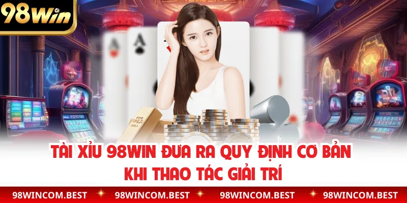 Tài xỉu 98WIN đưa ra quy định cơ bản khi thao tác giải trí